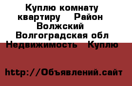 Куплю комнату, квартиру. › Район ­ Волжский - Волгоградская обл. Недвижимость » Куплю   